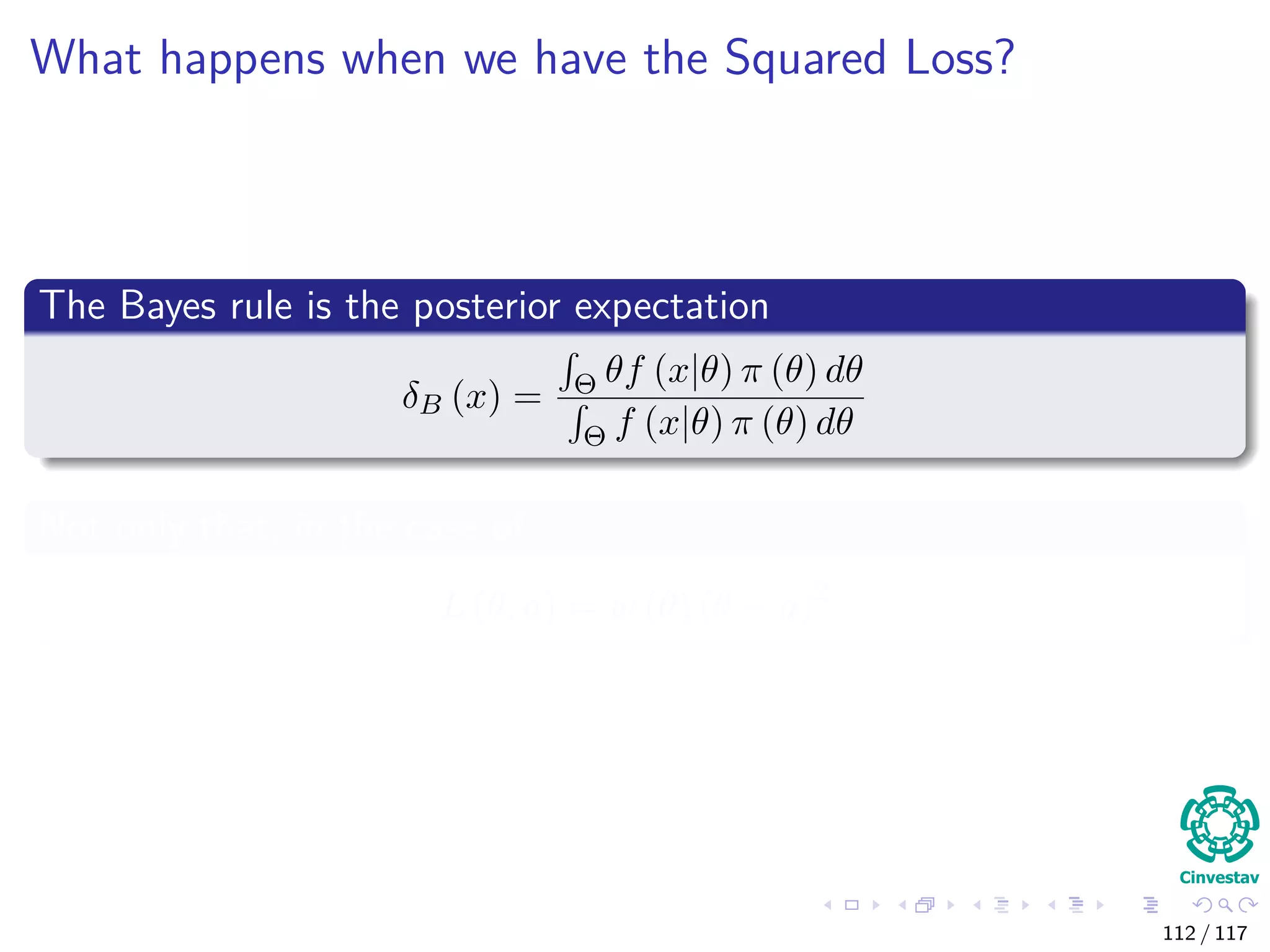 What happens when we have the Squared Loss?
The Bayes rule is the posterior expectation
δB (x) = Θ θf (x|θ) π (θ) dθ
Θ f (x|θ) π (θ) dθ
Not only that, in the case of
L (θ, a) = w (θ) (θ − a)2
112 / 117
 