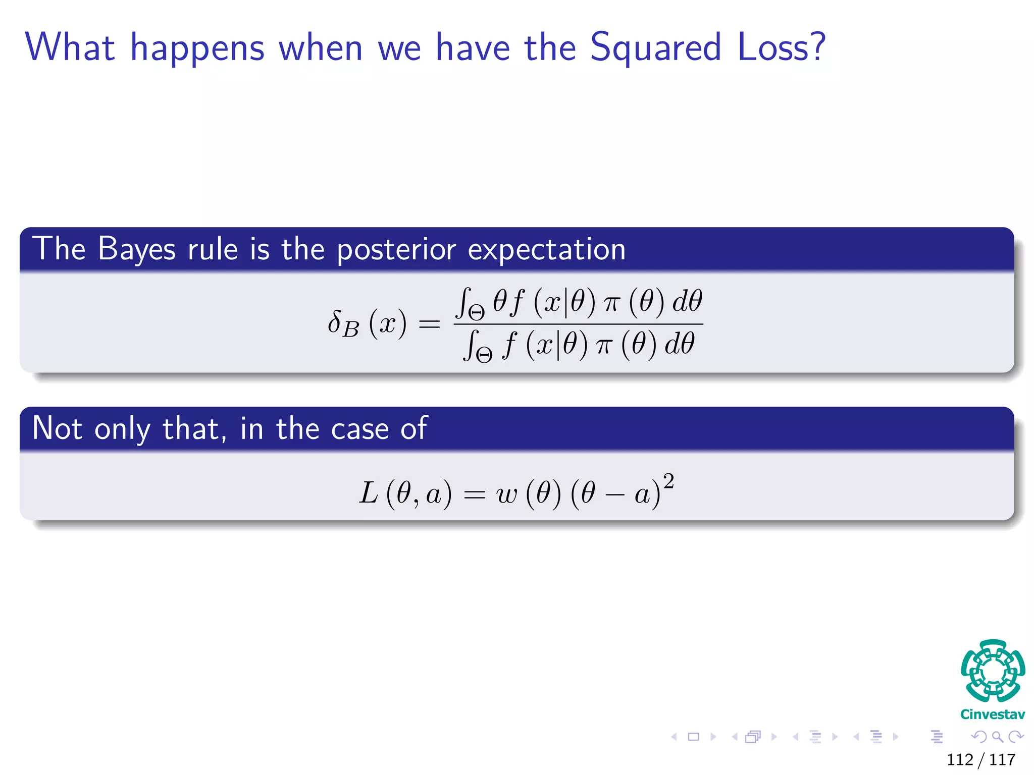 What happens when we have the Squared Loss?
The Bayes rule is the posterior expectation
δB (x) = Θ θf (x|θ) π (θ) dθ
Θ f (x|θ) π (θ) dθ
Not only that, in the case of
L (θ, a) = w (θ) (θ − a)2
112 / 117
 