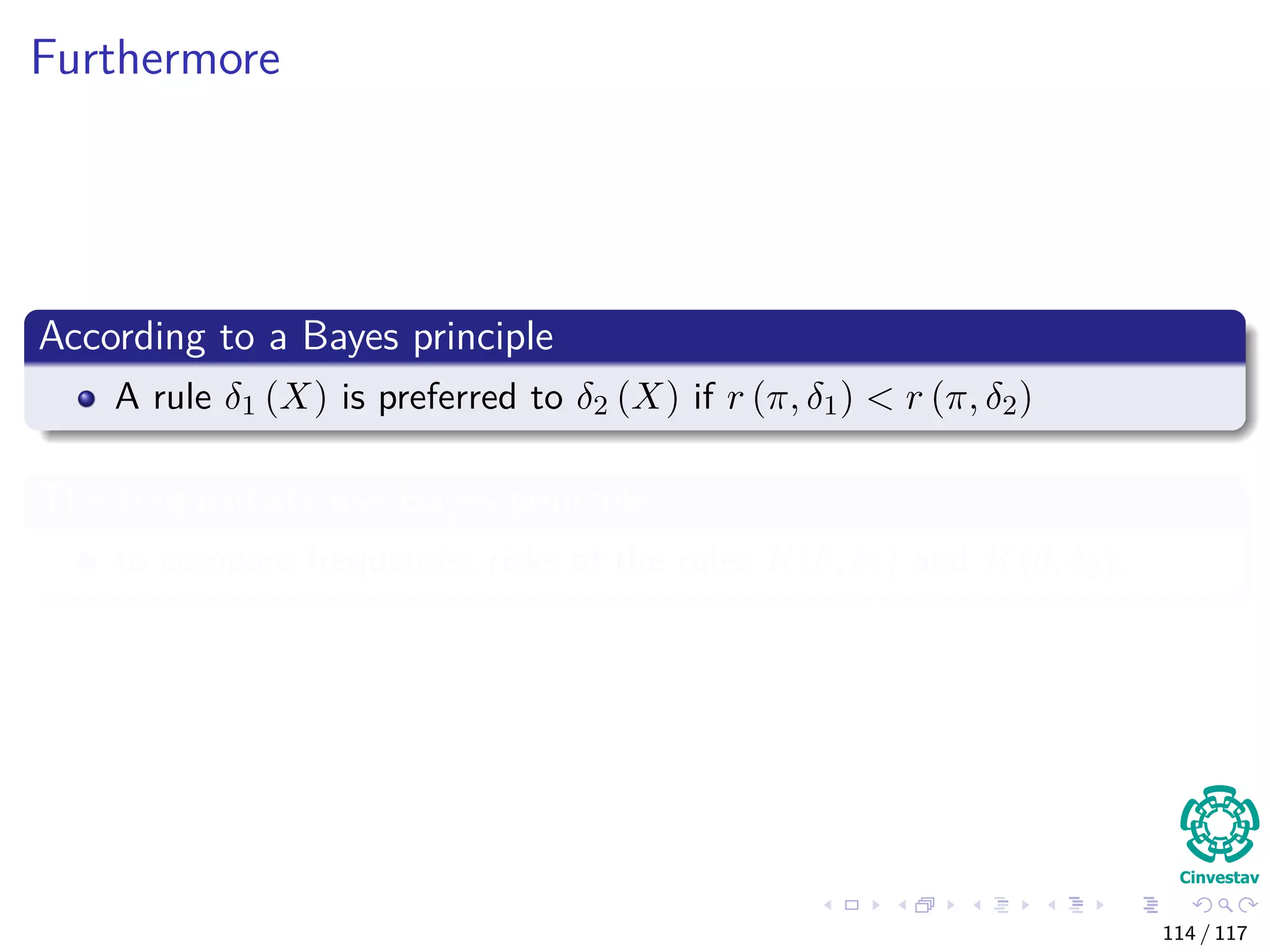 Furthermore
According to a Bayes principle
A rule δ1 (X) is preferred to δ2 (X) if r (π, δ1) < r (π, δ2)
The frequentists use Bayes principle
to compare frequentist risks of the rules R (θ, δ1) and R (θ, δ2).
114 / 117
 
