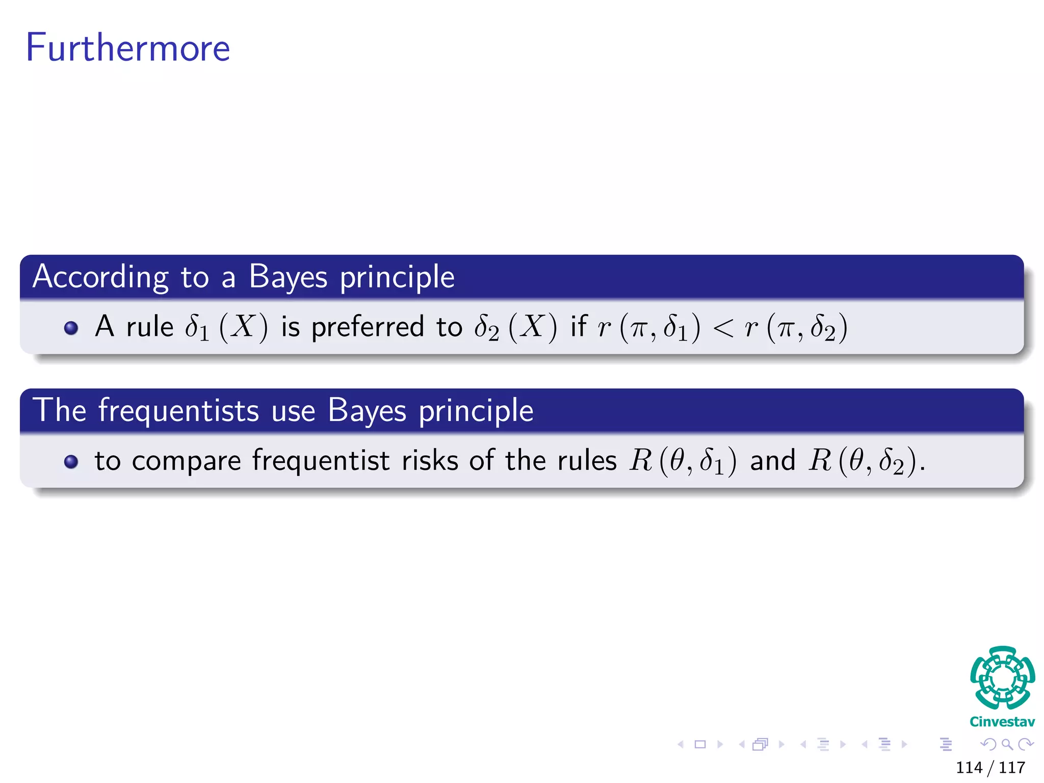Furthermore
According to a Bayes principle
A rule δ1 (X) is preferred to δ2 (X) if r (π, δ1) < r (π, δ2)
The frequentists use Bayes principle
to compare frequentist risks of the rules R (θ, δ1) and R (θ, δ2).
114 / 117
 