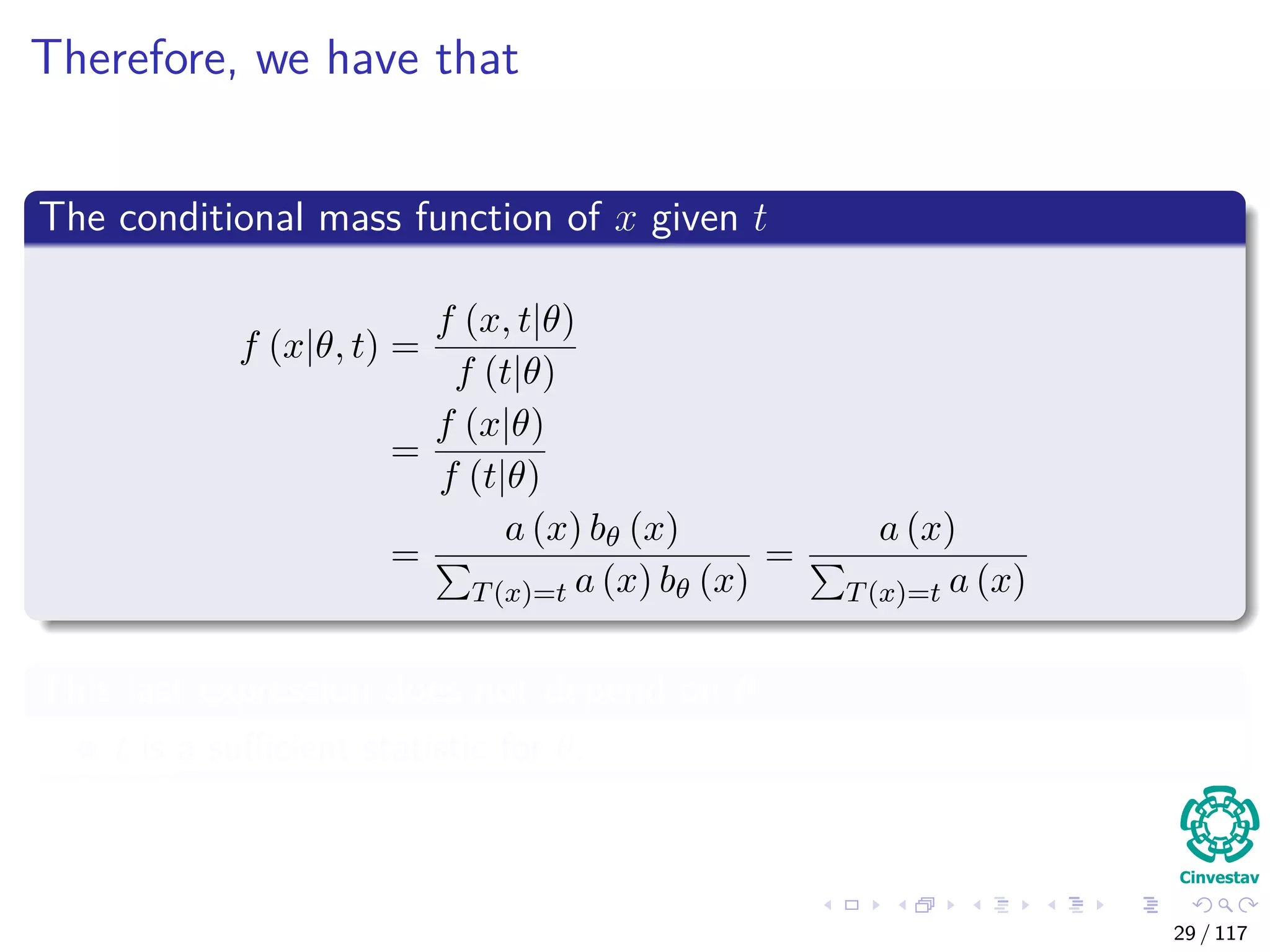 Therefore, we have that
The conditional mass function of x given t
f (x|θ, t) =
f (x, t|θ)
f (t|θ)
=
f (x|θ)
f (t|θ)
=
a (x) bθ (x)
T(x)=t a (x) bθ (x)
=
a (x)
T(x)=t a (x)
This last expression does not depend on θ
t is a suﬃcient statistic for θ.
29 / 117
 