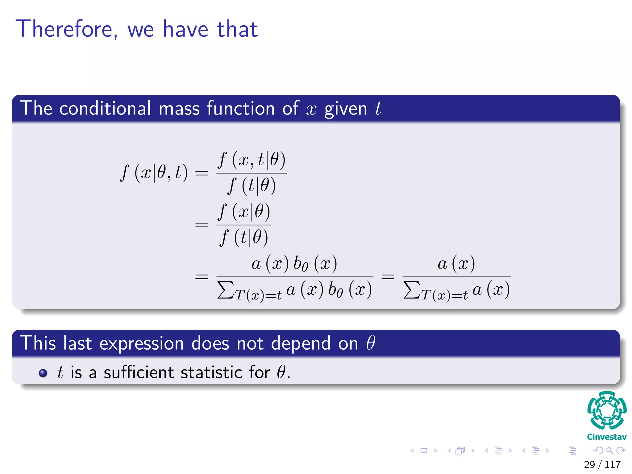 Therefore, we have that
The conditional mass function of x given t
f (x|θ, t) =
f (x, t|θ)
f (t|θ)
=
f (x|θ)
f (t|θ)
=
a (x) bθ (x)
T(x)=t a (x) bθ (x)
=
a (x)
T(x)=t a (x)
This last expression does not depend on θ
t is a suﬃcient statistic for θ.
29 / 117
 