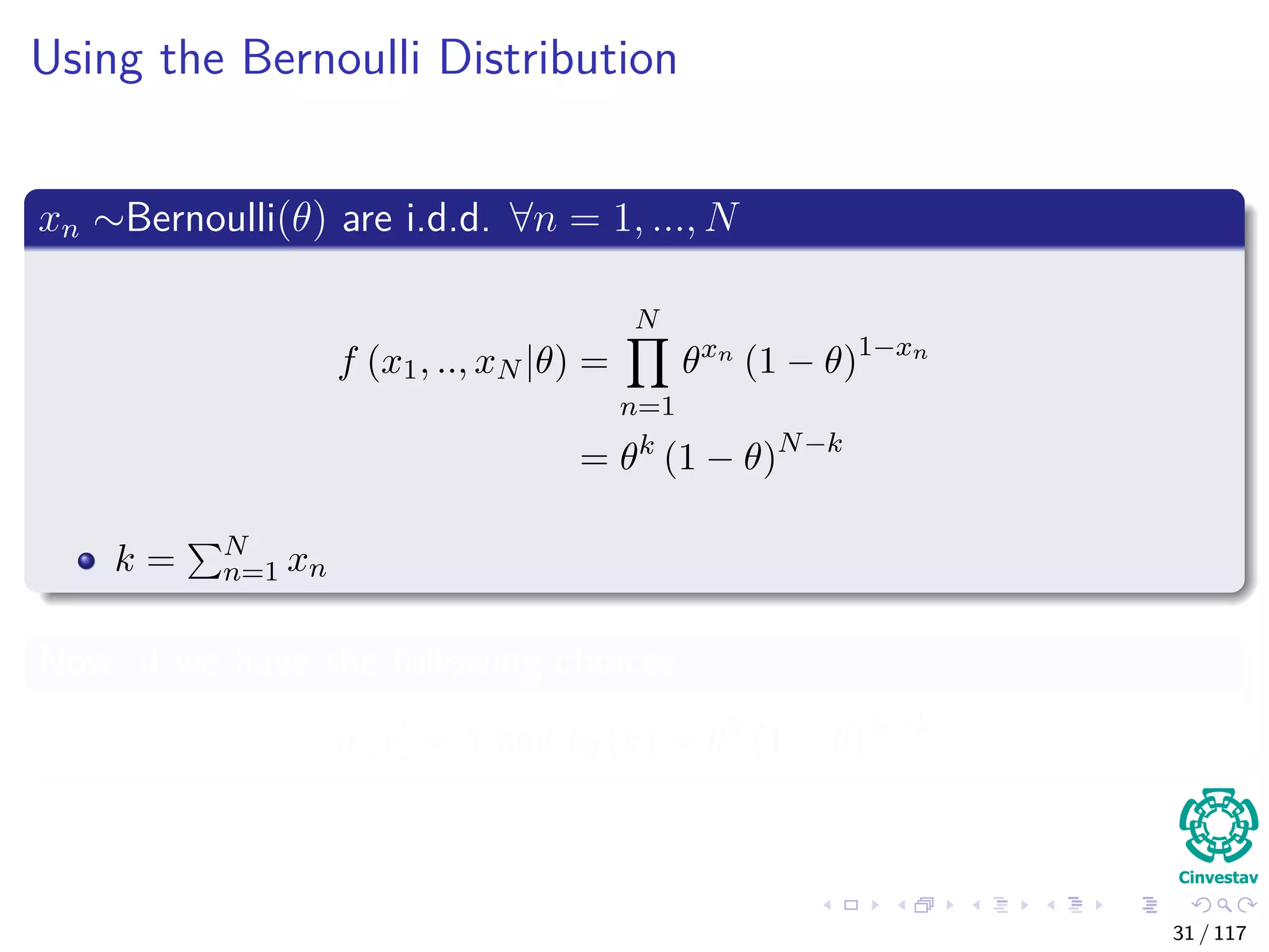 Using the Bernoulli Distribution
xn ∼Bernoulli(θ) are i.d.d. ∀n = 1, ..., N
f (x1, .., xN |θ) =
N
n=1
θxn
(1 − θ)1−xn
= θk
(1 − θ)N−k
k = N
n=1 xn
Now, if we have the following choices
a (x) = 1 and bθ (k) = θk
(1 − θ)N−k
31 / 117
 
