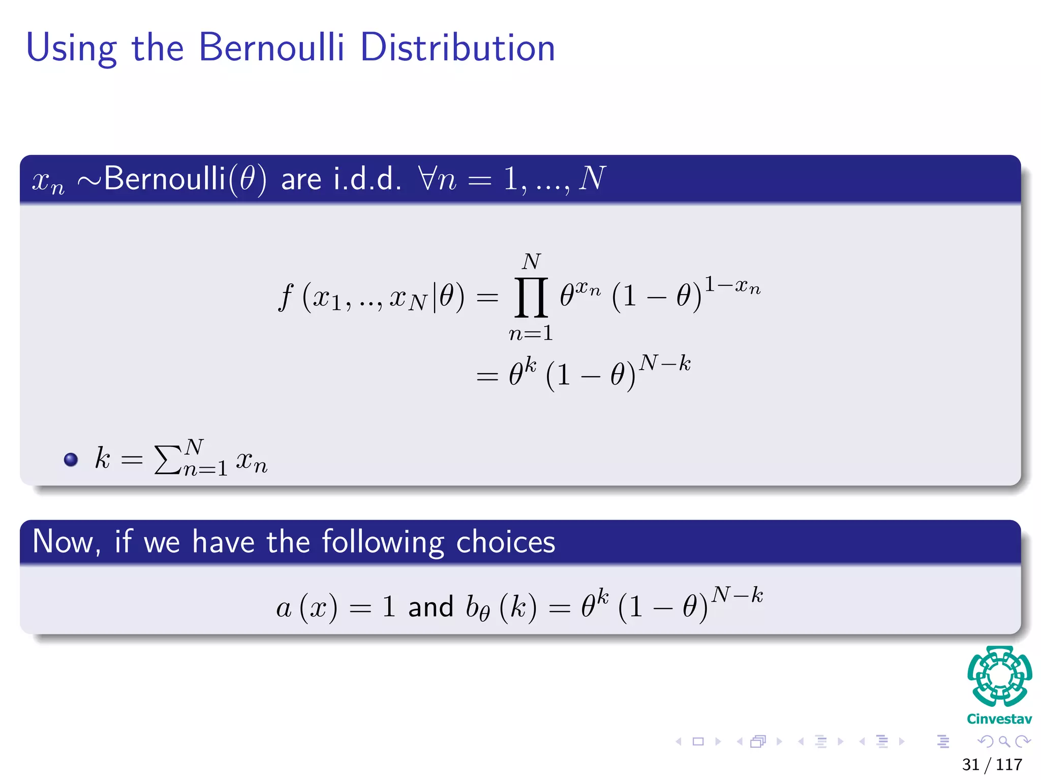 Using the Bernoulli Distribution
xn ∼Bernoulli(θ) are i.d.d. ∀n = 1, ..., N
f (x1, .., xN |θ) =
N
n=1
θxn
(1 − θ)1−xn
= θk
(1 − θ)N−k
k = N
n=1 xn
Now, if we have the following choices
a (x) = 1 and bθ (k) = θk
(1 − θ)N−k
31 / 117
 