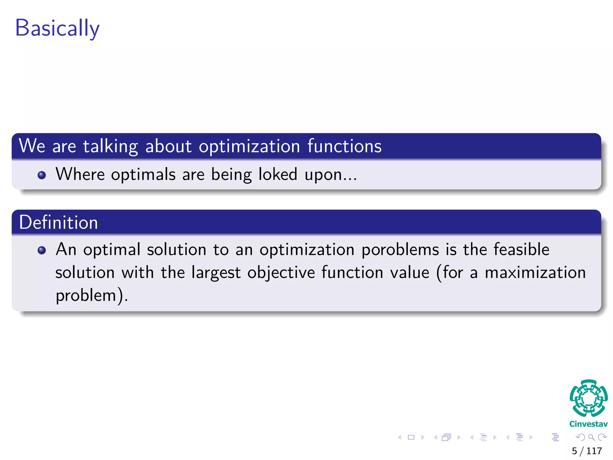 Basically
We are talking about optimization functions
Where optimals are being loked upon...
Deﬁnition
An optimal solution to an optimization poroblems is the feasible
solution with the largest objective function value (for a maximization
problem).
5 / 117
 