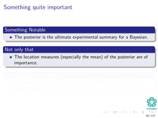 Something quite important
Something Notable
The posterior is the ultimate experimental summary for a Bayesian.
Not only that
The location measures (especially the mean) of the posterior are of
importance.
There is an important idea
The posterior mode and median are also Bayes estimators under
diﬀerent loss functions!!!
59 / 117
 