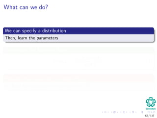 What can we do?
We can specify a distribution
Then, learn the parameters
Remember the Bayesian Rule
p (Θ|X) =
p (X|Θ) p (Θ)
p (X)
(1)
We seek that value for Θ, called ΘMAP
It allows to maximize the posterior p (Θ|X)
62 / 117
 