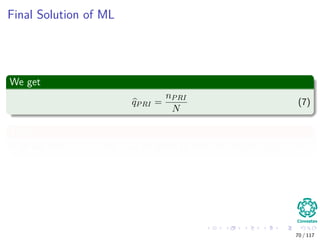 Final Solution of ML
We get
qPRI =
nPRI
N
(7)
Thus
If we say that N = 20 and if 12 are going to vote PRI, we get qPRI = 0.6.
70 / 117
 