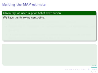 Building the MAP estimate
Obviously we need a prior belief distribution
We have the following constraints:
The prior for q must be zero outside the [0, 1] interval.
Within the [0, 1] interval, we are free to specify our beliefs in any way
we wish.
In most cases, we would want to choose a distribution for the prior
beliefs that peaks somewhere in the [0, 1] interval.
We assume the following
The state of Colima has traditionally voted PRI in presidential
elections.
However, on account of the prevailing economic conditions, the voters
are more likely to vote PAN in the election in question.
71 / 117
 