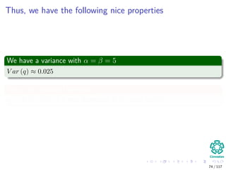 Thus, we have the following nice properties
We have a variance with α = β = 5
V ar (q) ≈ 0.025
Thus, the standard deviation
sd ≈ 0.16 which is a nice dispersion at the peak point!!!
74 / 117
 