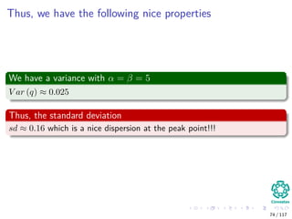 Thus, we have the following nice properties
We have a variance with α = β = 5
V ar (q) ≈ 0.025
Thus, the standard deviation
sd ≈ 0.16 which is a nice dispersion at the peak point!!!
74 / 117
 