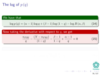 The log of p (q)
We have that
log p (q) = (α − 1) log q + (β − 1) log (1 − q) − log B (α, β) (14)
Now taking the derivative with respect to q, we get
nPRI
q
−
(N − nPRI)
(1 − q)
−
β − 1
1 − q
+
α − 1
q
= 0 (15)
Thus
qMAP =
nPRI + α − 1
N + α + β − 2
(16)
76 / 117
 