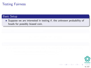Testing Fairness
Basic Setup
Suppose we are interested in testing θ, the unknown probability of
heads for possibly biased coin.
Suppose the following Hypothesis
H0 : θ = 1/2 v.s. H1 : θ > 1/2
Then
An experiment is conducted and 9 heads and 3 tails are observed.
Not enough information to fully specify f (x|θ)
9 / 117
 