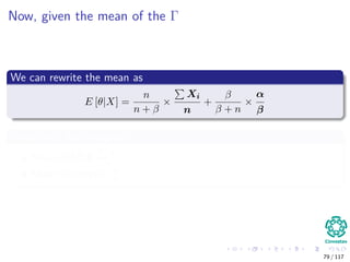 Now, given the mean of the Γ
We can rewrite the mean as
E [θ|X] =
n
n + β
×
Xi
n
+
β
β + n
×
α
β
Given that the means are
Mean of MLE
Xi
n
Mean of the prior α
β
79 / 117
 