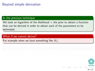 Beyond simple derivation
In the previous technique
We took an logarithm of the likelihood × the prior to obtain a function
that can be derived in order to obtain each of the parameters to be
estimated.
What if we cannot derive?
For example when we have something like |θi|.
We can try the following
EM + MAP to be able to estimate the sought parameters.
84 / 117
 