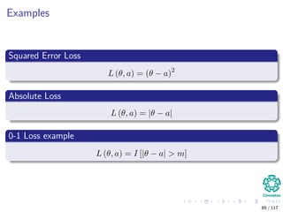 Examples
Squared Error Loss
L (θ, a) = (θ − a)2
Absolute Loss
L (θ, a) = |θ − a|
0-1 Loss example
L (θ, a) = I [|θ − a| > m]
89 / 117
 