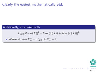 Clearly the easiest mathematically SEL
Additionally, it is linked with
EX|θ [θ − δ (X)]2
= V ar (δ (X)) + [bias (δ (X))]2
Where bias (δ (X)) = EX|θ [δ (X)] − θ
90 / 117
 
