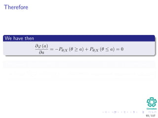 Therefore
We have then
∂ϕ (a)
∂a
= −Pθ|X (θ ≥ a) + Pθ|X (θ ≤ a) = 0
The value of a for which Pθ|X (θ ≥ a) = Pθ|X (θ ≤ a) is the median
Since ∂2ϕ(a)
∂a2 = 2π (a|X) > 0 by the Fundamental theorem of calculus
93 / 117
 