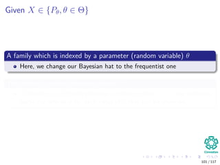 Given X ∈ {Pθ, θ ∈ Θ}
A family which is indexed by a parameter (random variable) θ
Here, we change our Bayesian hat to the frequentist one
This allows to make inferences about θ
A solution is a decision procedure (decision rule) δ (x), that identiﬁes
particular inference for each value of x that can be observed.
101 / 117
 