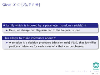 Given X ∈ {Pθ, θ ∈ Θ}
A family which is indexed by a parameter (random variable) θ
Here, we change our Bayesian hat to the frequentist one
This allows to make inferences about θ
A solution is a decision procedure (decision rule) δ (x), that identiﬁes
particular inference for each value of x that can be observed.
101 / 117
 