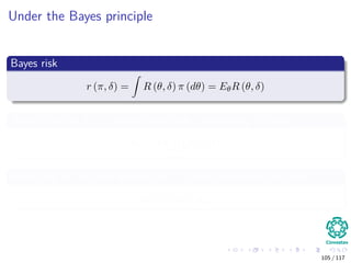 Under the Bayes principle
Bayes risk
r (π, δ) = R (θ, δ) π (dθ) = EθR (θ, δ)
Where there is a δπ , called Bayes rule, minimizing the risk
δπ = arg inf
δ∈D
r (π, δ)
Bayes risk of the prior distribution π (Bayes envelope function) is
r (π) = r (π, δπ)
105 / 117
 