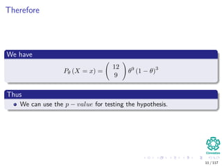 Therefore
We have
Pθ (X = x) =
12
9
θ9
(1 − θ)3
Thus
We can use the p − value for testing the hypothesis.
11 / 117
 