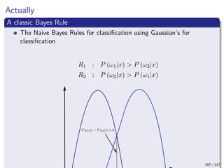 Actually
A classic Bayes Rule
The Naive Bayes Rules for classiﬁcation using Gaussian’s for
classiﬁcation
R1 : P (ω1|x) > P (ω2|x)
R2 : P (ω2|x) > P (ω1|x)
107 / 117
 
