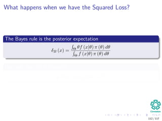 What happens when we have the Squared Loss?
The Bayes rule is the posterior expectation
δB (x) = Θ θf (x|θ) π (θ) dθ
Θ f (x|θ) π (θ) dθ
Not only that, in the case of
L (θ, a) = w (θ) (θ − a)2
112 / 117
 