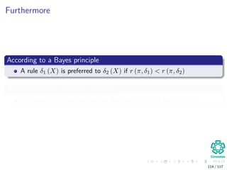 Furthermore
According to a Bayes principle
A rule δ1 (X) is preferred to δ2 (X) if r (π, δ1) < r (π, δ2)
The frequentists use Bayes principle
to compare frequentist risks of the rules R (θ, δ1) and R (θ, δ2).
114 / 117
 