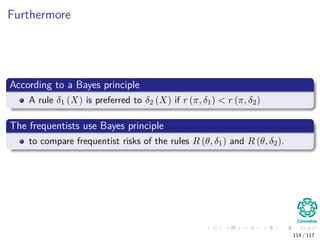 Furthermore
According to a Bayes principle
A rule δ1 (X) is preferred to δ2 (X) if r (π, δ1) < r (π, δ2)
The frequentists use Bayes principle
to compare frequentist risks of the rules R (θ, δ1) and R (θ, δ2).
114 / 117
 