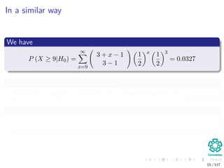 In a similar way
We have
P (X ≥ 9|H0) =
∞
x=9
3 + x − 1
3 − 1
1
2
x
1
2
3
= 0.0327
Thus, the hypothesis H0 is rejected
But this change in decision is not caused by observations.
However, all relevant information is in the likelihood!!!
(θ) ∝ θ9
(1 − θ)3
15 / 117
 