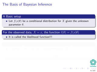The Basis of Bayesian Inference
A Basic setup
Let f(x|θ) be a conditional distribution for X given the unknown
parameter θ.
For the observed data, X = x, the function (θ) = f(x|θ)
It is called the likelihood function!!!
The name likelihood implies that, given x, the value of θ
It is more likely to be the true parameter than θ , if
f (x|θ) > f x|θ
4 / 117
 