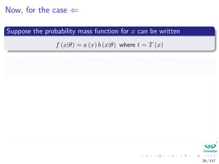 Now, for the case ⇐
Suppose the probability mass function for x can be written
f (x|θ) = a (x) b (x|θ) where t = T (x)
The probability mass function for t is obtained by summing fθ (x, t)
over all x such that T (x) = t
f (t|θ) =
T(x)=t
f (x, t|θ)
=
T(x)=t
f (x|θ) ← independence over t
=
T(x)=t
a (x) bθ (x)
28 / 117
 