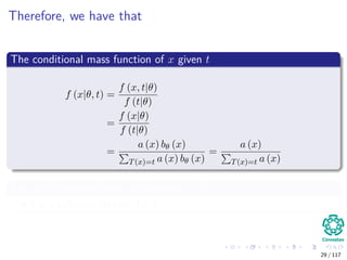 Therefore, we have that
The conditional mass function of x given t
f (x|θ, t) =
f (x, t|θ)
f (t|θ)
=
f (x|θ)
f (t|θ)
=
a (x) bθ (x)
T(x)=t a (x) bθ (x)
=
a (x)
T(x)=t a (x)
This last expression does not depend on θ
t is a suﬃcient statistic for θ.
29 / 117
 