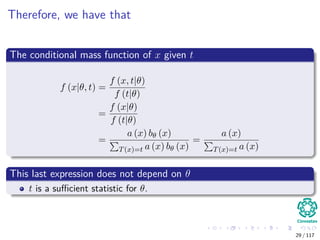 Therefore, we have that
The conditional mass function of x given t
f (x|θ, t) =
f (x, t|θ)
f (t|θ)
=
f (x|θ)
f (t|θ)
=
a (x) bθ (x)
T(x)=t a (x) bθ (x)
=
a (x)
T(x)=t a (x)
This last expression does not depend on θ
t is a suﬃcient statistic for θ.
29 / 117
 
