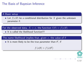 The Basis of Bayesian Inference
A Basic setup
Let f(x|θ) be a conditional distribution for X given the unknown
parameter θ.
For the observed data, X = x, the function (θ) = f(x|θ)
It is called the likelihood function!!!
The name likelihood implies that, given x, the value of θ
It is more likely to be the true parameter than θ , if
f (x|θ) > f x|θ
4 / 117
 