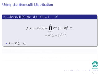 Using the Bernoulli Distribution
xn ∼Bernoulli(θ) are i.d.d. ∀n = 1, ..., N
f (x1, .., xN |θ) =
N
n=1
θxn
(1 − θ)1−xn
= θk
(1 − θ)N−k
k = N
n=1 xn
Now, if we have the following choices
a (x) = 1 and bθ (k) = θk
(1 − θ)N−k
31 / 117
 