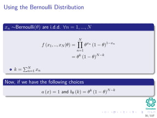 Using the Bernoulli Distribution
xn ∼Bernoulli(θ) are i.d.d. ∀n = 1, ..., N
f (x1, .., xN |θ) =
N
n=1
θxn
(1 − θ)1−xn
= θk
(1 − θ)N−k
k = N
n=1 xn
Now, if we have the following choices
a (x) = 1 and bθ (k) = θk
(1 − θ)N−k
31 / 117
 