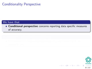 Conditionality Perspective
We have that
Conditional perspective concerns reporting data speciﬁc measures
of accuracy.
In contrast to the frequentist approach
Performance of statistical procedures are judged looking at the
observed data.
37 / 117
 