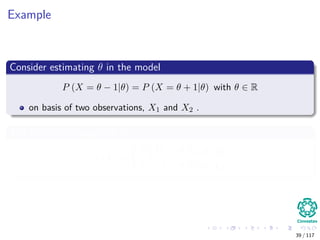 Example
Consider estimating θ in the model
P (X = θ − 1|θ) = P (X = θ + 1|θ) with θ ∈ R
on basis of two observations, X1 and X2 .
The procedure suggested is
δ (X) =
X1+X2
2 if X1 = X2
X1 − 1 if X1 = X2
39 / 117
 