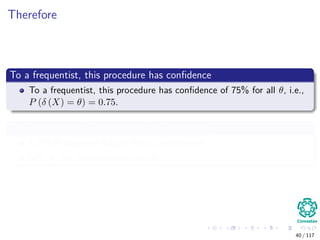 Therefore
To a frequentist, this procedure has conﬁdence
To a frequentist, this procedure has conﬁdence of 75% for all θ, i.e.,
P (δ (X) = θ) = 0.75.
The conditionalist would report the conﬁdence
100% if observed data in hand are diﬀerent
50% if the observations coincide
40 / 117
 