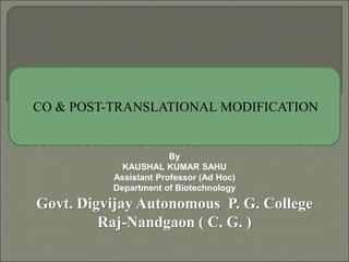 SEMINAR ON
CO & POST-TRANSLATIONAL MODIFICATION
CO & POST-TRANSLATIONAL MODIFICATION
By
KAUSHAL KUMAR SAHU
Assistant Professor (Ad Hoc)
Department of Biotechnology
Govt. Digvijay Autonomous P. G. College
Raj-Nandgaon ( C. G. )
 