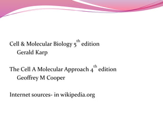 Cell & Molecular Biology 5
th
edition
Gerald Karp
The Cell A Molecular Approach 4
th
edition
Geoffrey M Cooper
Internet sources- in wikipedia.org
 