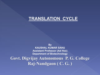 TRANSLATION CYCLE
By
KAUSHAL KUMAR SAHU
Assistant Professor (Ad Hoc)
Department of Biotechnology
Govt. Digvijay Autonomous P. G. College
Raj-Nandgaon ( C. G. )
 