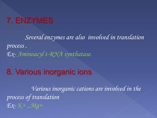 7. ENZYMES
Several enzymes are also involved in translation
process .
Ex- Aminoacyl t-RNA synthatase.
8. Various inorganic ions
Various inorganic cations are involved in the
process of translation
Ex- K+ ,,Mg+
 