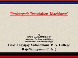 “Prokaryotic Translation Machinery”
By
KAUSHAL KUMAR SAHU
Assistant Professor (Ad Hoc)
Department of Biotechnology
Govt. Digvijay Autonomous P. G. College
Raj-Nandgaon ( C. G. )
 