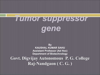 Tumor suppressor
gene
By
KAUSHAL KUMAR SAHU
Assistant Professor (Ad Hoc)
Department of Biotechnology
Govt. Digvijay Autonomous P. G. College
Raj-Nandgaon ( C. G. )
 