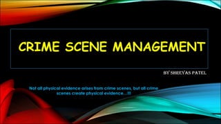 CRIME SCENE MANAGEMENT
By Shreyas Patel
Not all physical evidence arises from crime scenes, but all crime
scenes create physical evidence…!!!
 