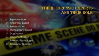 OTHER FORENSIC EXPERTS
AND THEIR ROLE
1. Explosive Expert
2. Fingerprint Expert
3. Ballistic Expert
4. Photography Expert
5. Dog Squads
6. Document Expert
7. Forensic Psychologist
8. Computer Specialist
 