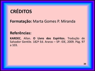 CRÉDITOS
39
Formatação: Marta Gomes P. Miranda
Referências:
KARDEC, Allan. O Livro dos Espíritos. Tradução de
Salvador Gentile. 182ª Ed. Araras – SP: IDE, 2009. Pág. 97
a 103.
 